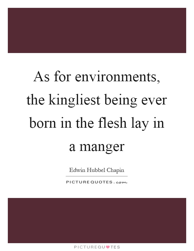 As for environments, the kingliest being ever born in the flesh lay in a manger Picture Quote #1