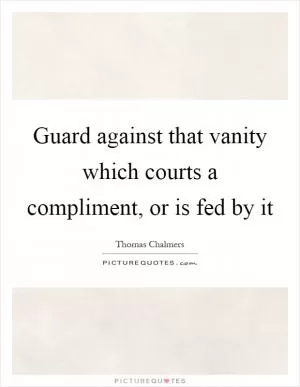 Guard against that vanity which courts a compliment, or is fed by it Picture Quote #1