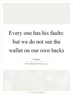 Every one has his faults: but we do not see the wallet on our own backs Picture Quote #1