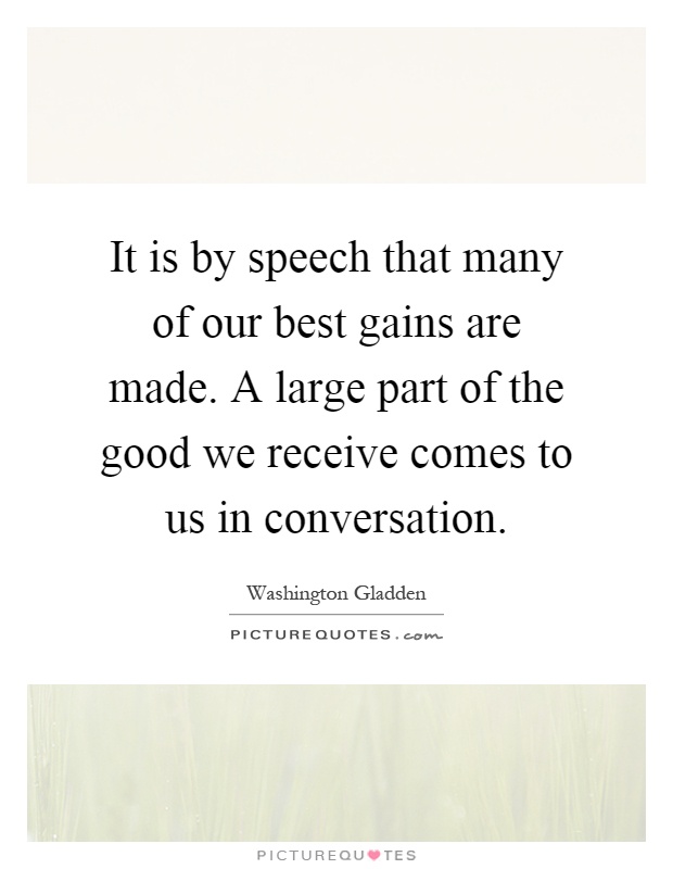 It is by speech that many of our best gains are made. A large part of the good we receive comes to us in conversation Picture Quote #1