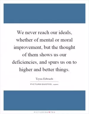 We never reach our ideals, whether of mental or moral improvement, but the thought of them shows us our deficiencies, and spurs us on to higher and better things Picture Quote #1