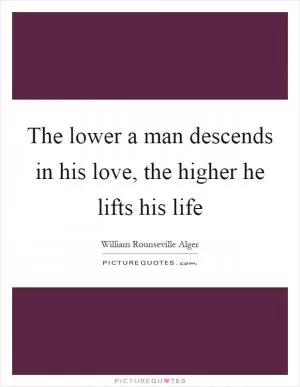 The lower a man descends in his love, the higher he lifts his life Picture Quote #1