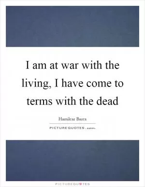 I am at war with the living, I have come to terms with the dead Picture Quote #1
