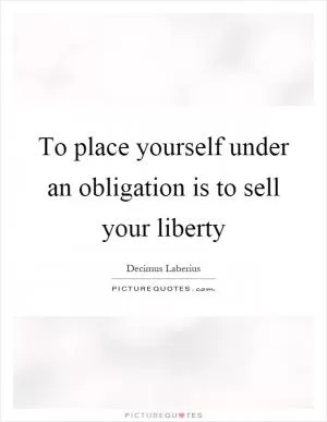 To place yourself under an obligation is to sell your liberty Picture Quote #1