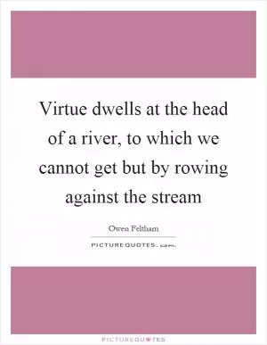 Virtue dwells at the head of a river, to which we cannot get but by rowing against the stream Picture Quote #1
