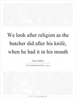 We look after religion as the butcher did after his knife, when he had it in his mouth Picture Quote #1