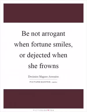 Be not arrogant when fortune smiles, or dejected when she frowns Picture Quote #1