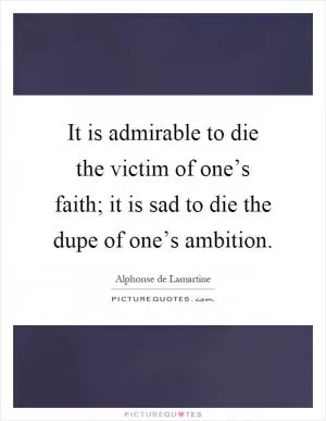 It is admirable to die the victim of one’s faith; it is sad to die the dupe of one’s ambition Picture Quote #1