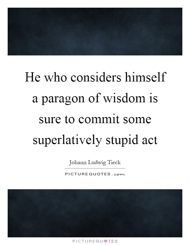 He who considers himself a paragon of wisdom is sure to commit some superlatively stupid act Picture Quote #1