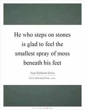 He who steps on stones is glad to feel the smallest spray of moss beneath his feet Picture Quote #1