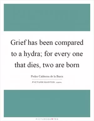 Grief has been compared to a hydra; for every one that dies, two are born Picture Quote #1