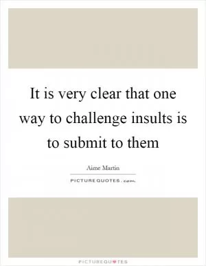 It is very clear that one way to challenge insults is to submit to them Picture Quote #1