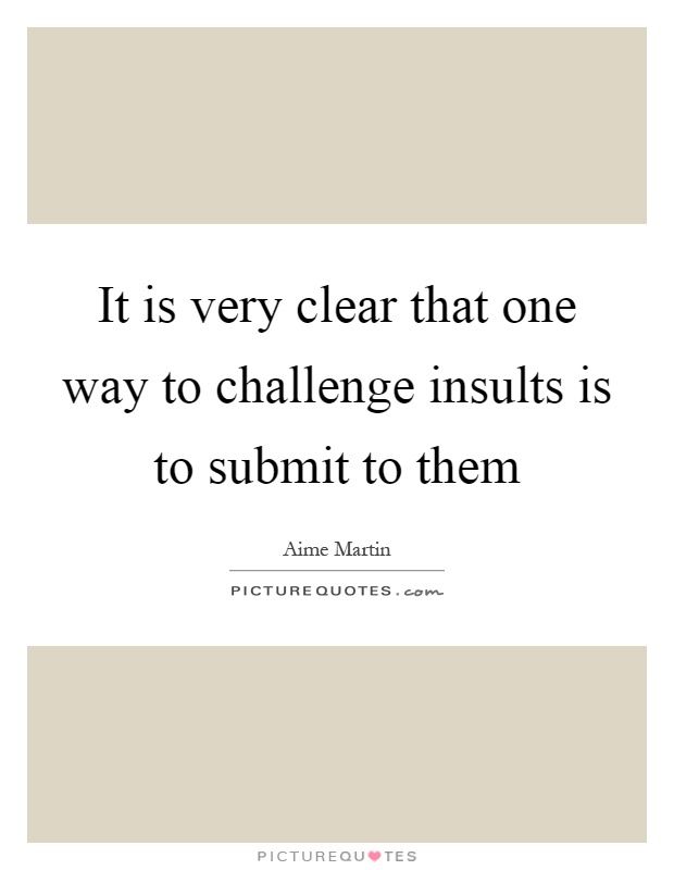 It is very clear that one way to challenge insults is to submit to them Picture Quote #1