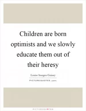 Children are born optimists and we slowly educate them out of their heresy Picture Quote #1