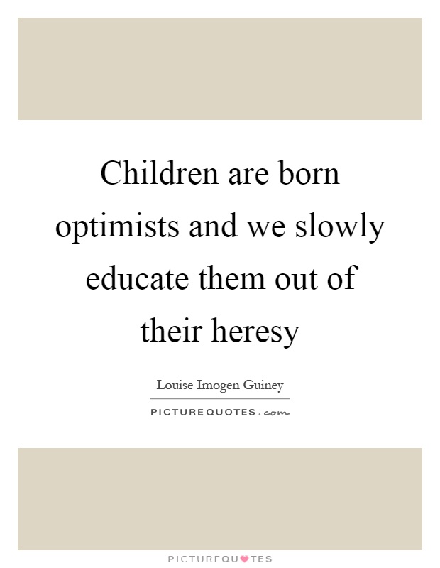 Children are born optimists and we slowly educate them out of their heresy Picture Quote #1