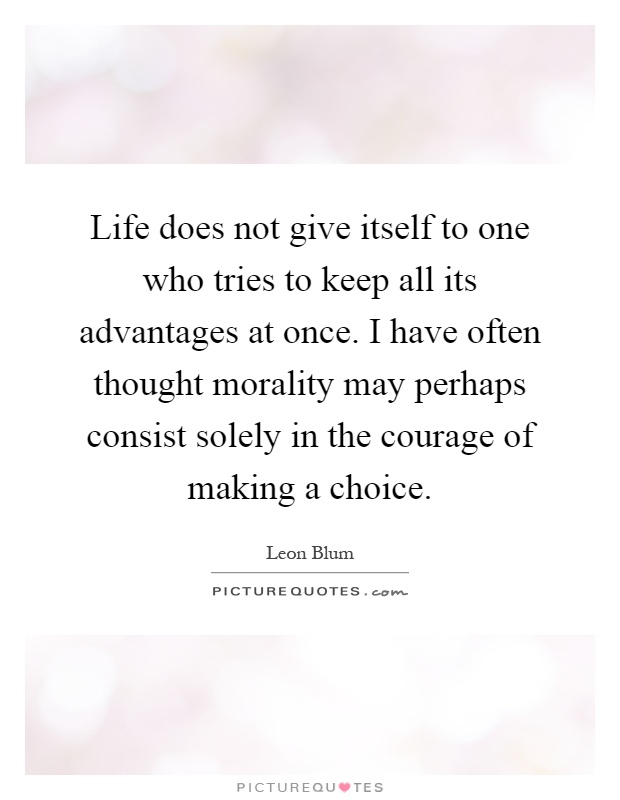 Life does not give itself to one who tries to keep all its advantages at once. I have often thought morality may perhaps consist solely in the courage of making a choice Picture Quote #1