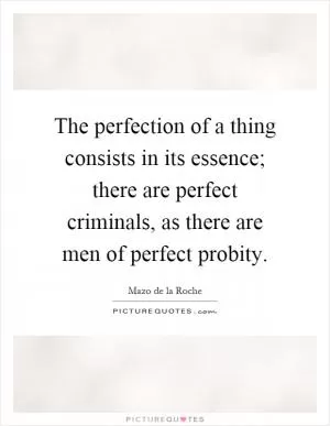 The perfection of a thing consists in its essence; there are perfect criminals, as there are men of perfect probity Picture Quote #1