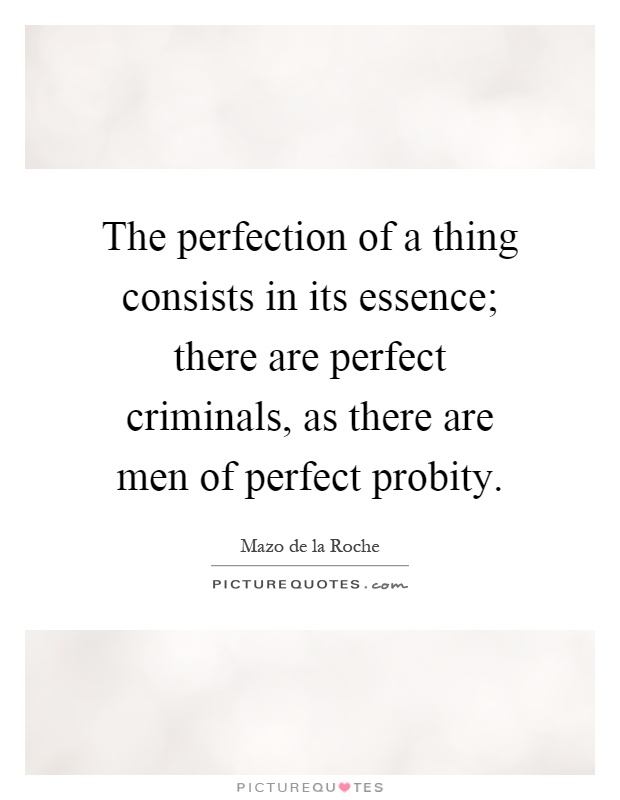 The perfection of a thing consists in its essence; there are perfect criminals, as there are men of perfect probity Picture Quote #1