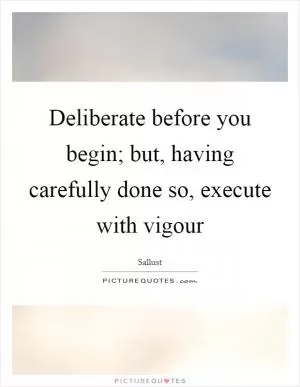 Deliberate before you begin; but, having carefully done so, execute with vigour Picture Quote #1