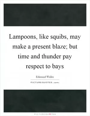 Lampoons, like squibs, may make a present blaze; but time and thunder pay respect to bays Picture Quote #1