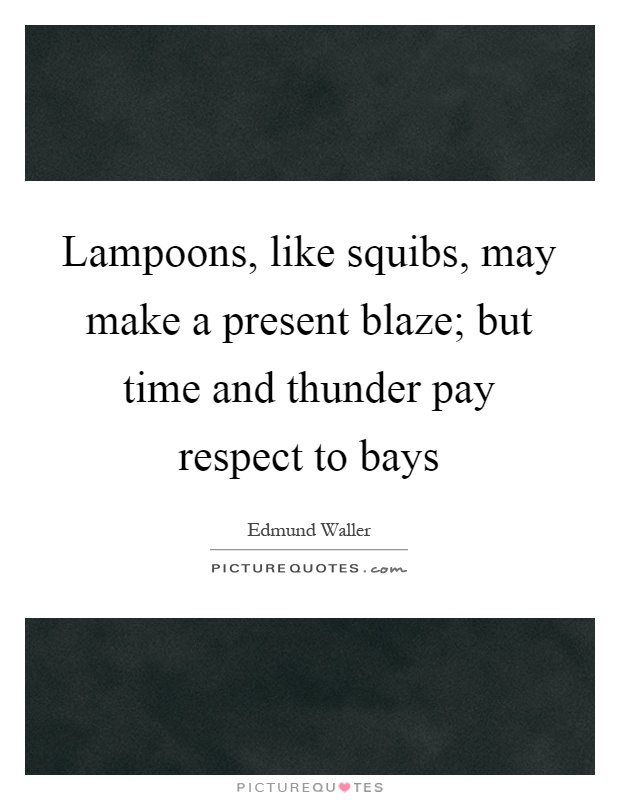 Lampoons, like squibs, may make a present blaze; but time and thunder pay respect to bays Picture Quote #1