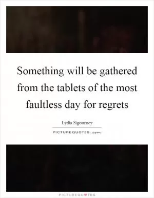 Something will be gathered from the tablets of the most faultless day for regrets Picture Quote #1