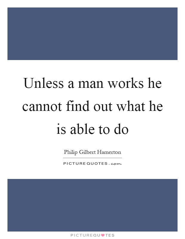 Unless a man works he cannot find out what he is able to do Picture Quote #1