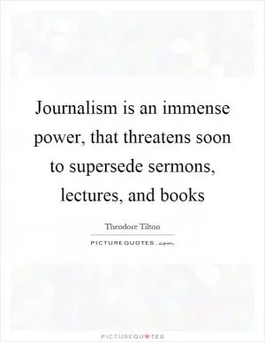 Journalism is an immense power, that threatens soon to supersede sermons, lectures, and books Picture Quote #1