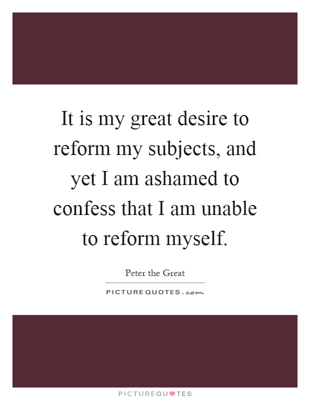 It is my great desire to reform my subjects, and yet I am ashamed to confess that I am unable to reform myself Picture Quote #1