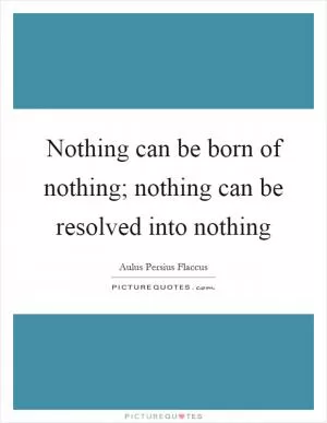 Nothing can be born of nothing; nothing can be resolved into nothing Picture Quote #1