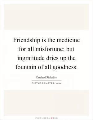 Friendship is the medicine for all misfortune; but ingratitude dries up the fountain of all goodness Picture Quote #1
