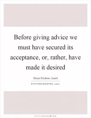 Before giving advice we must have secured its acceptance, or, rather, have made it desired Picture Quote #1
