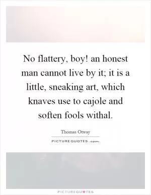 No flattery, boy! an honest man cannot live by it; it is a little, sneaking art, which knaves use to cajole and soften fools withal Picture Quote #1