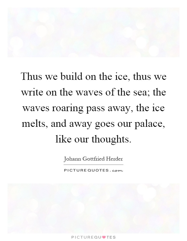 Thus we build on the ice, thus we write on the waves of the sea; the waves roaring pass away, the ice melts, and away goes our palace, like our thoughts Picture Quote #1