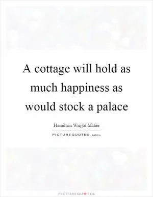 A cottage will hold as much happiness as would stock a palace Picture Quote #1