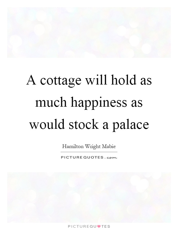 A cottage will hold as much happiness as would stock a palace Picture Quote #1