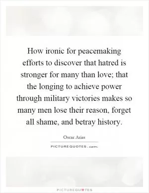 How ironic for peacemaking efforts to discover that hatred is stronger for many than love; that the longing to achieve power through military victories makes so many men lose their reason, forget all shame, and betray history Picture Quote #1