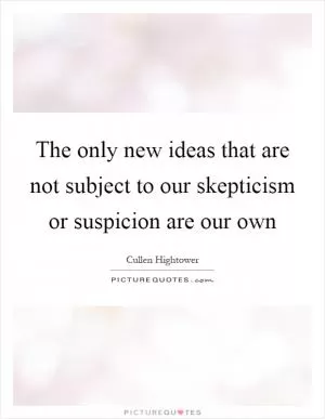 The only new ideas that are not subject to our skepticism or suspicion are our own Picture Quote #1