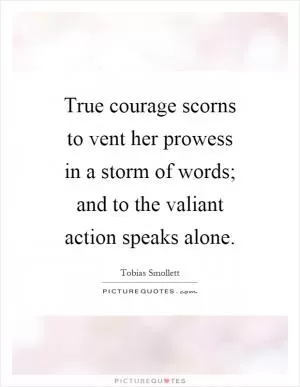 True courage scorns to vent her prowess in a storm of words; and to the valiant action speaks alone Picture Quote #1