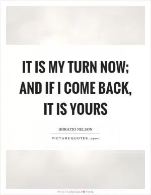 It is my turn now; and if I come back, it is yours Picture Quote #1