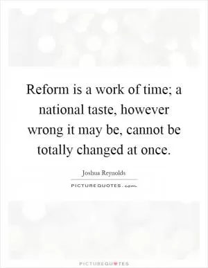 Reform is a work of time; a national taste, however wrong it may be, cannot be totally changed at once Picture Quote #1