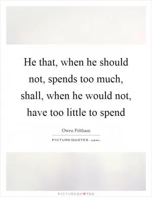 He that, when he should not, spends too much, shall, when he would not, have too little to spend Picture Quote #1