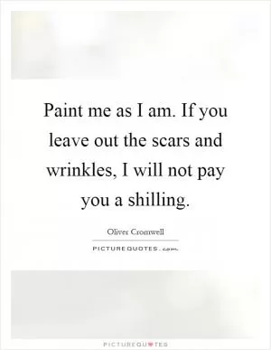 Paint me as I am. If you leave out the scars and wrinkles, I will not pay you a shilling Picture Quote #1