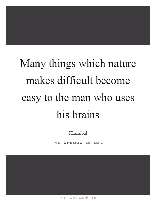Many things which nature makes difficult become easy to the man who uses his brains Picture Quote #1