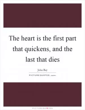 The heart is the first part that quickens, and the last that dies Picture Quote #1