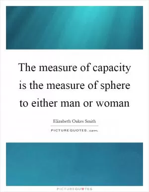 The measure of capacity is the measure of sphere to either man or woman Picture Quote #1