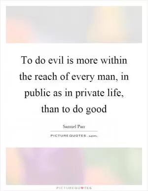 To do evil is more within the reach of every man, in public as in private life, than to do good Picture Quote #1