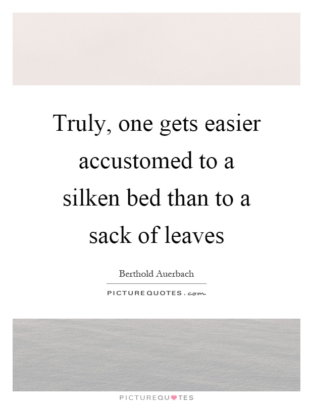 Truly, one gets easier accustomed to a silken bed than to a sack of leaves Picture Quote #1