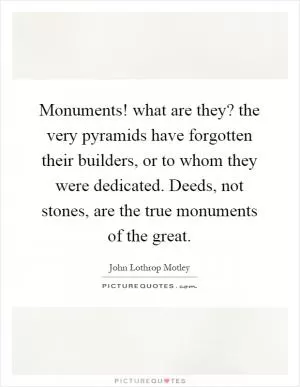 Monuments! what are they? the very pyramids have forgotten their builders, or to whom they were dedicated. Deeds, not stones, are the true monuments of the great Picture Quote #1