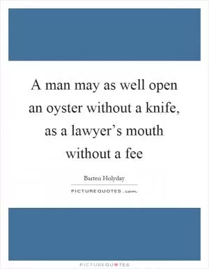 A man may as well open an oyster without a knife, as a lawyer’s mouth without a fee Picture Quote #1